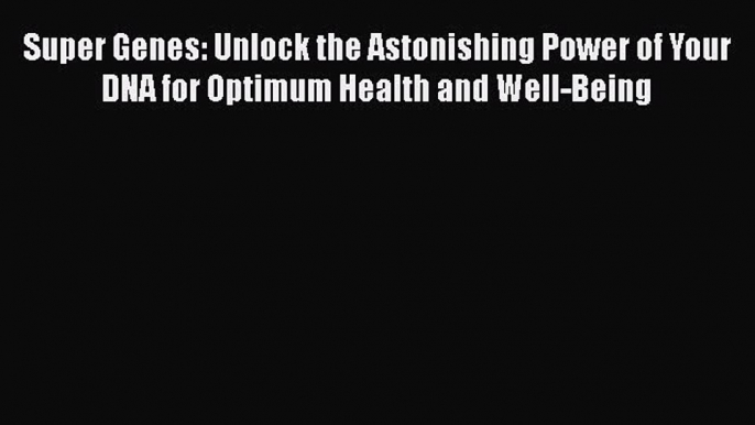 [Read Book] Super Genes: Unlock the Astonishing Power of Your DNA for Optimum Health and Well-Being