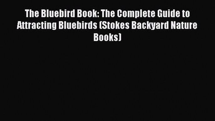 [Read Book] The Bluebird Book: The Complete Guide to Attracting Bluebirds (Stokes Backyard