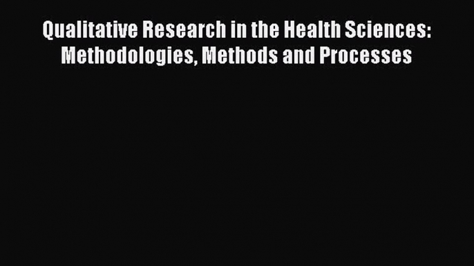 [Read Book] Qualitative Research in the Health Sciences: Methodologies Methods and Processes