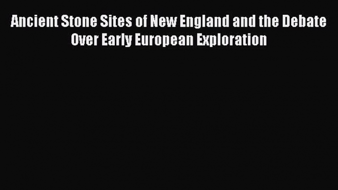[Read Book] Ancient Stone Sites of New England and the Debate Over Early European Exploration
