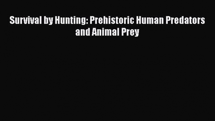 [Read Book] Survival by Hunting: Prehistoric Human Predators and Animal Prey  EBook
