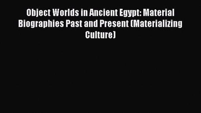 [Read Book] Object Worlds in Ancient Egypt: Material Biographies Past and Present (Materializing