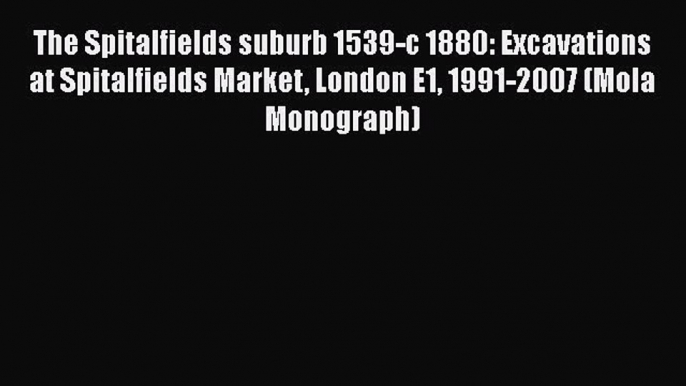 [Read Book] The Spitalfields suburb 1539-c 1880: Excavations at Spitalfields Market London