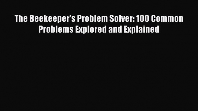 [Read Book] The Beekeeper's Problem Solver: 100 Common Problems Explored and Explained Free