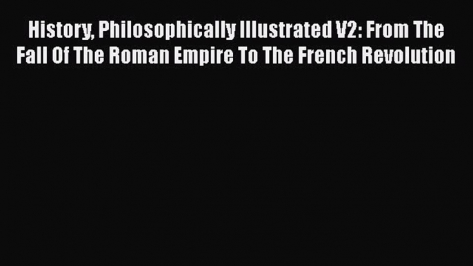 [PDF] History Philosophically Illustrated V2: From The Fall Of The Roman Empire To The French