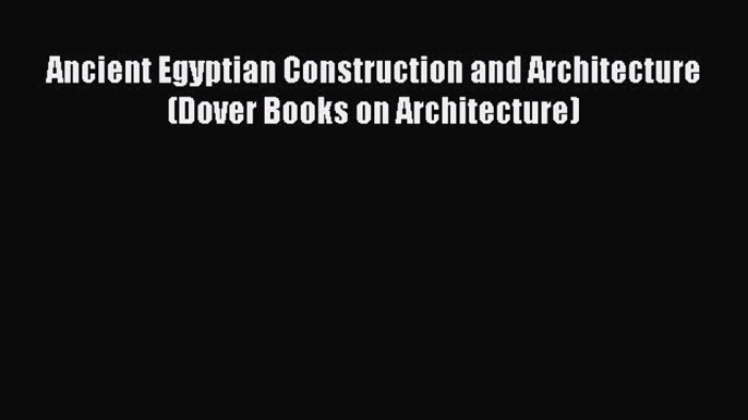 [Read Book] Ancient Egyptian Construction and Architecture (Dover Books on Architecture) Free