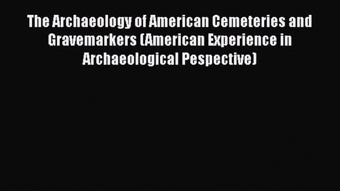 [Read Book] The Archaeology of American Cemeteries and Gravemarkers (American Experience in