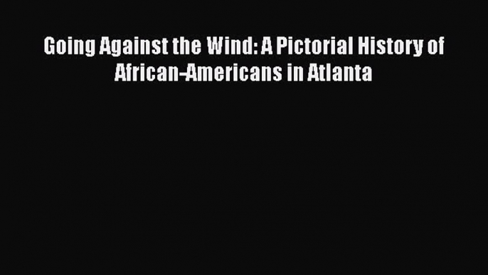 [Read book] Going Against the Wind: A Pictorial History of African-Americans in Atlanta [Download]