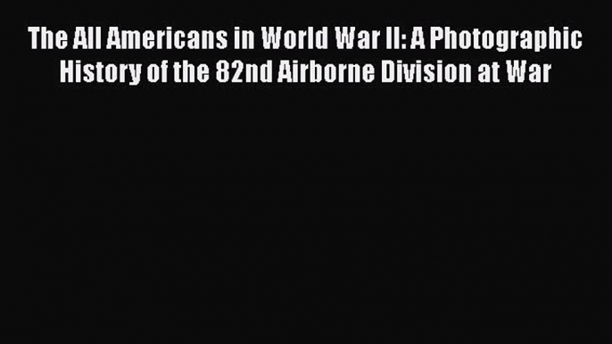 [Read book] The All Americans in World War II: A Photographic History of the 82nd Airborne