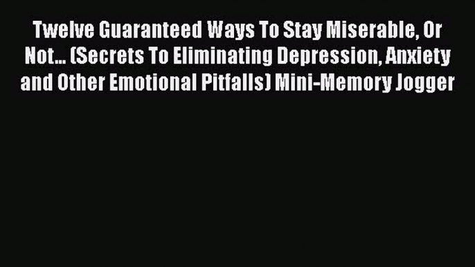 PDF Twelve Guaranteed Ways To Stay Miserable Or Not... (Secrets To Eliminating Depression Anxiety