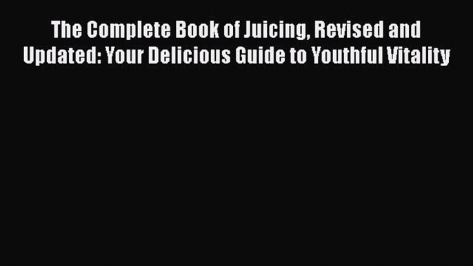 [Read Book] The Complete Book of Juicing Revised and Updated: Your Delicious Guide to Youthful