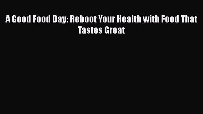 [Read Book] A Good Food Day: Reboot Your Health with Food That Tastes Great  EBook