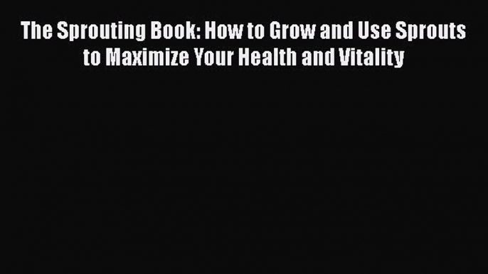 [Read Book] The Sprouting Book: How to Grow and Use Sprouts to Maximize Your Health and Vitality