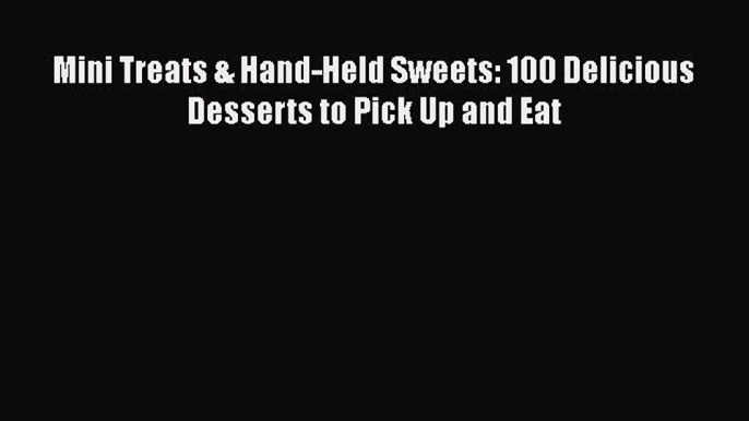 [Read Book] Mini Treats & Hand-Held Sweets: 100 Delicious Desserts to Pick Up and Eat  Read