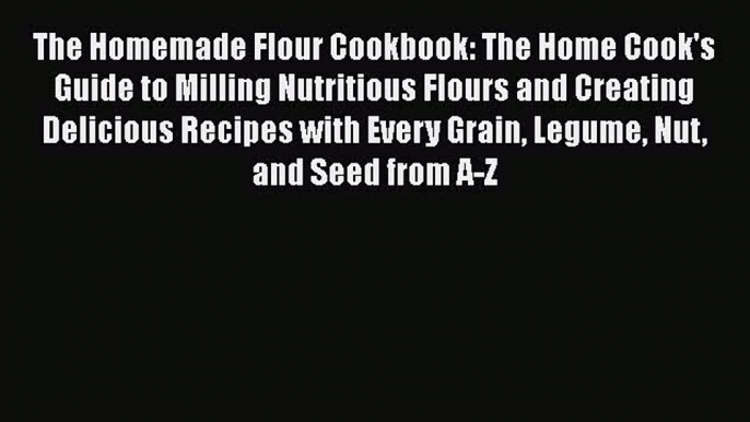 [Read Book] The Homemade Flour Cookbook: The Home Cook's Guide to Milling Nutritious Flours