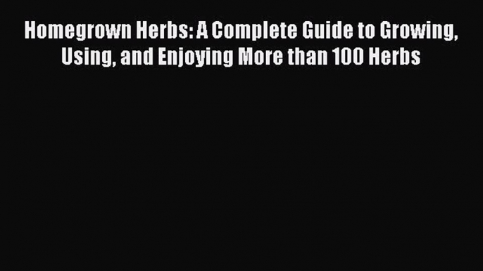 [Read Book] Homegrown Herbs: A Complete Guide to Growing Using and Enjoying More than 100 Herbs