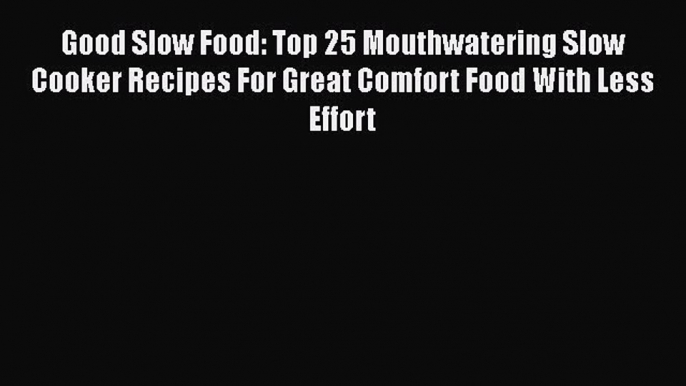 [Read Book] Good Slow Food: Top 25 Mouthwatering Slow Cooker Recipes For Great Comfort Food