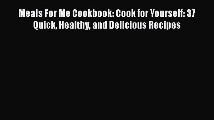 [Read Book] Meals For Me Cookbook: Cook for Yourself: 37 Quick Healthy and Delicious Recipes