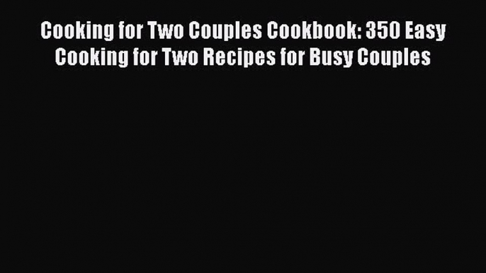 [Read Book] Cooking for Two Couples Cookbook: 350 Easy Cooking for Two Recipes for Busy Couples