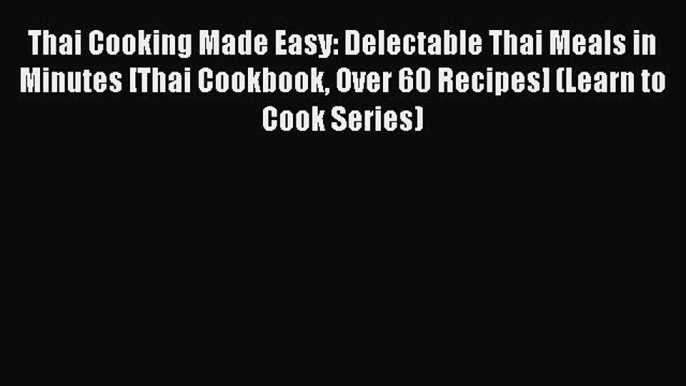 [Read Book] Thai Cooking Made Easy: Delectable Thai Meals in Minutes [Thai Cookbook Over 60