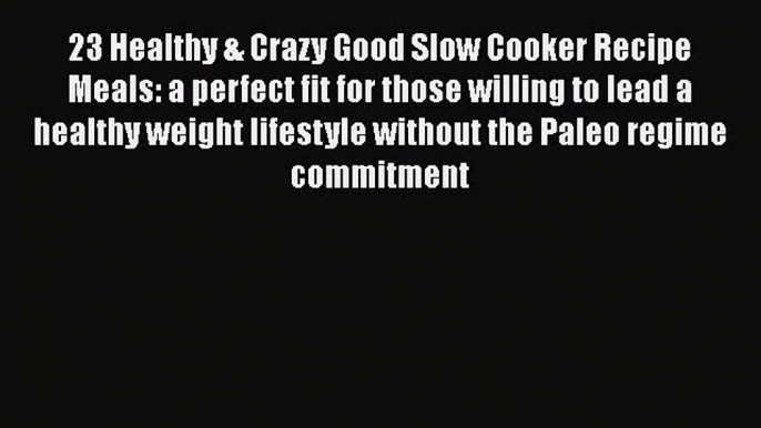 [Read Book] 23 Healthy & Crazy Good Slow Cooker Recipe Meals: a perfect fit for those willing