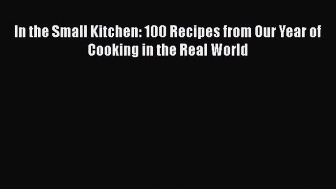 [Read Book] In the Small Kitchen: 100 Recipes from Our Year of Cooking in the Real World  Read