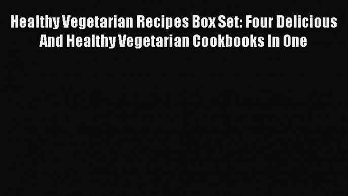 [Read Book] Healthy Vegetarian Recipes Box Set: Four Delicious And Healthy Vegetarian Cookbooks