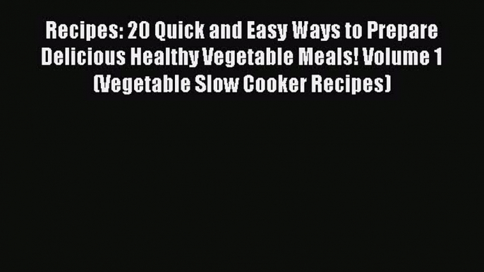 [Read Book] Recipes: 20 Quick and Easy Ways to Prepare Delicious Healthy Vegetable Meals! Volume