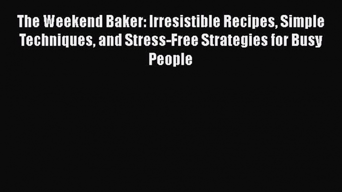 [Read Book] The Weekend Baker: Irresistible Recipes Simple Techniques and Stress-Free Strategies