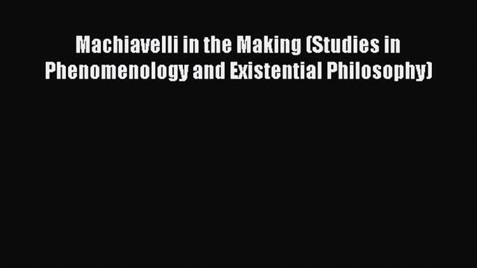 Read Machiavelli in the Making (Studies in Phenomenology and Existential Philosophy) Ebook