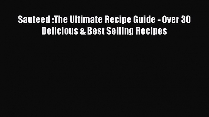 [Read Book] Sauteed :The Ultimate Recipe Guide - Over 30 Delicious & Best Selling Recipes