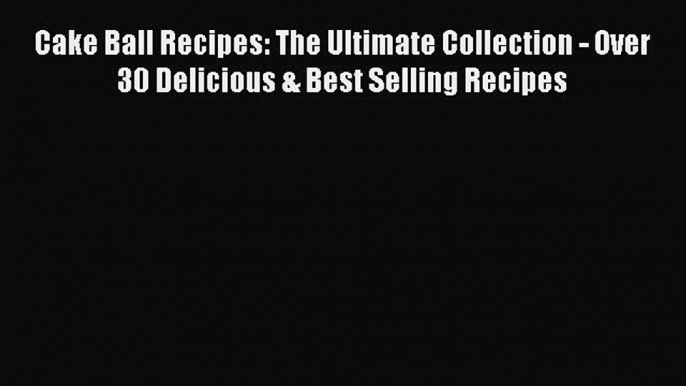 [Read Book] Cake Ball Recipes: The Ultimate Collection - Over 30 Delicious & Best Selling Recipes