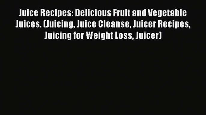 [Read Book] Juice Recipes: Delicious Fruit and Vegetable Juices. (Juicing Juice Cleanse Juicer