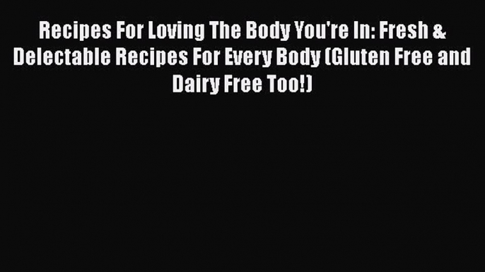 [Read Book] Recipes For Loving The Body You're In: Fresh & Delectable Recipes For Every Body