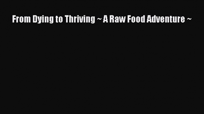 [Read Book] From Dying to Thriving ~ A Raw Food Adventure ~ Free PDF