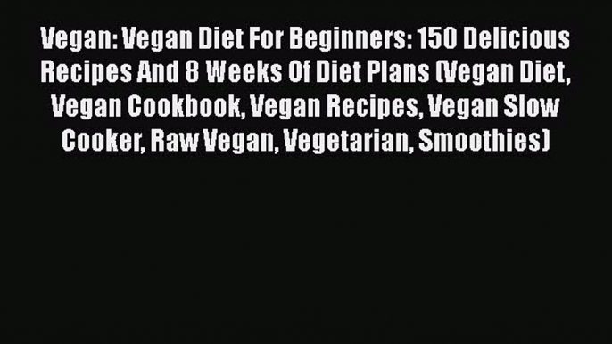 [Read Book] Vegan: Vegan Diet For Beginners: 150 Delicious Recipes And 8 Weeks Of Diet Plans