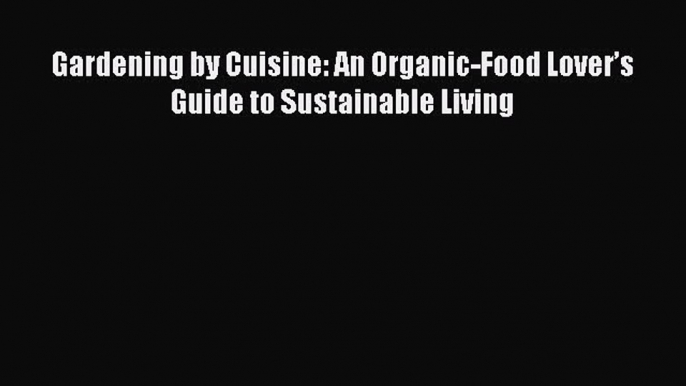 [Read Book] Gardening by Cuisine: An Organic-Food Lover’s Guide to Sustainable Living  Read