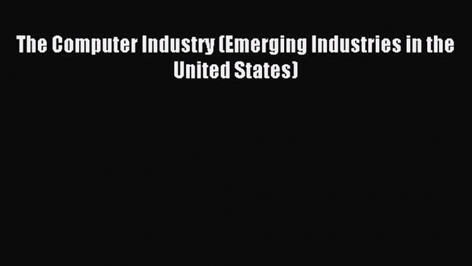 Read The Computer Industry (Emerging Industries in the United States) Ebook Free