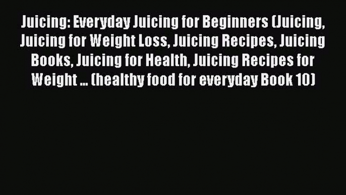 [Read Book] Juicing: Everyday Juicing for Beginners (Juicing Juicing for Weight Loss Juicing