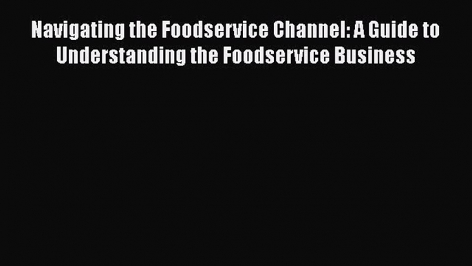 Read Navigating the Foodservice Channel: A Guide to Understanding the Foodservice Business