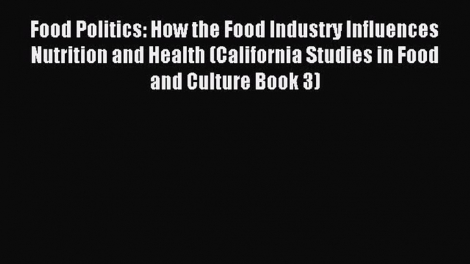 Read Food Politics: How the Food Industry Influences Nutrition and Health (California Studies
