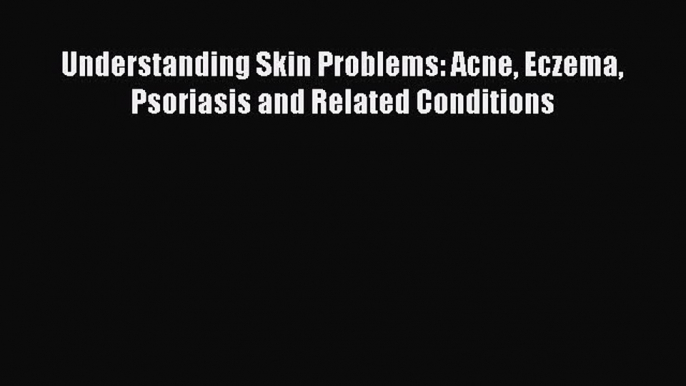 [PDF] Understanding Skin Problems: Acne Eczema Psoriasis and Related Conditions Download Online