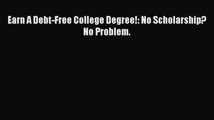 Book Earn A Debt-Free College Degree!: No Scholarship? No Problem. Full Ebook