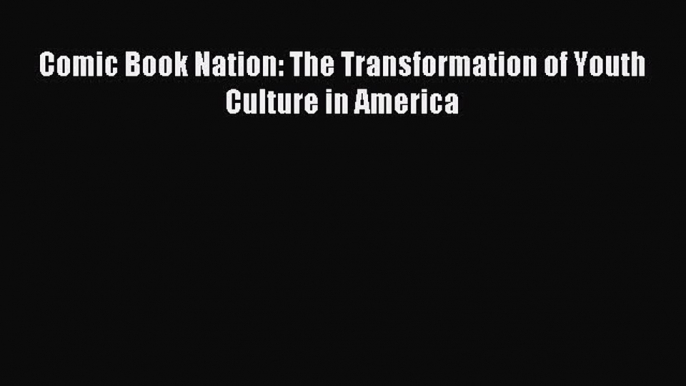 Read Comic Book Nation: The Transformation of Youth Culture in America Ebook Free