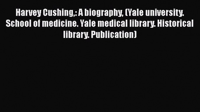 Download Harvey Cushing: A biography (Yale university. School of medicine. Yale medical library.