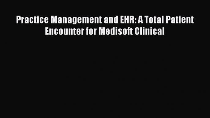 Download Practice Management and EHR: A Total Patient Encounter for Medisoft Clinical Full