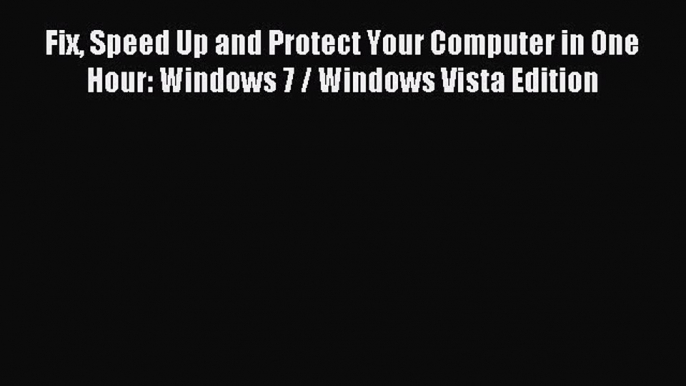 [Read PDF] Fix Speed Up and Protect Your Computer in One Hour: Windows 7 / Windows Vista Edition