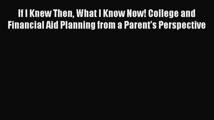 Book If I Knew Then What I Know Now! College and Financial Aid Planning from a Parent's Perspective