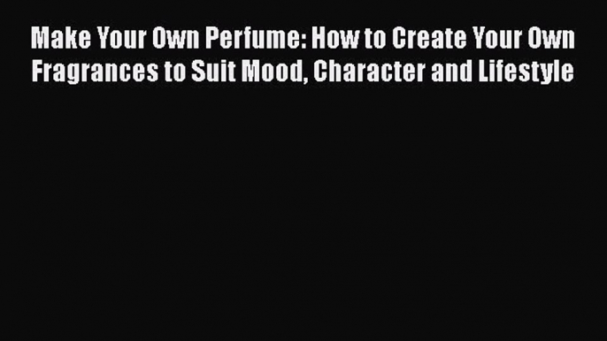 PDF Make Your Own Perfume: How to Create Your Own Fragrances to Suit Mood Character and Lifestyle