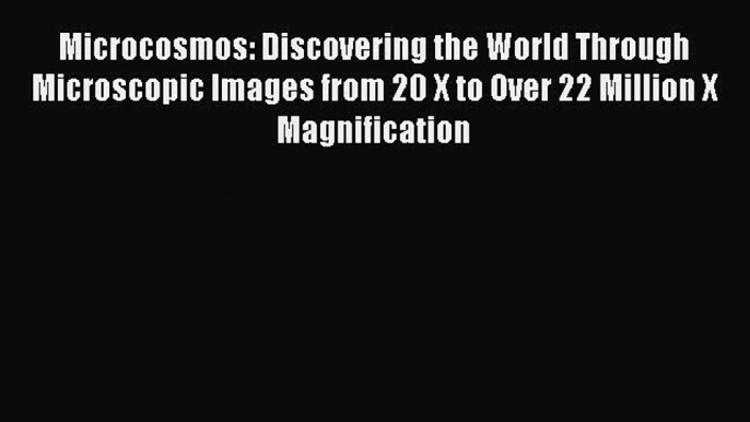 [Read Book] Microcosmos: Discovering the World Through Microscopic Images from 20 X to Over